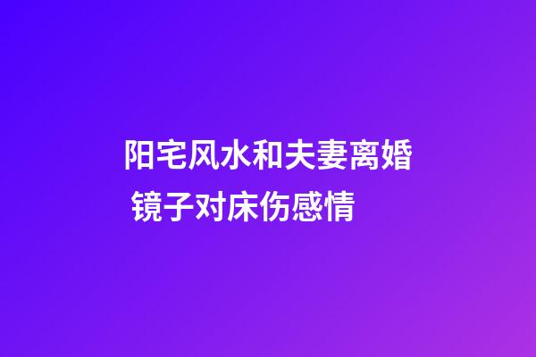 阳宅风水和夫妻离婚 镜子对床伤感情